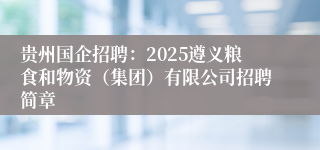 贵州国企招聘：2025遵义粮食和物资（集团）有限公司招聘简章