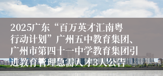 2025广东“百万英才汇南粤行动计划”广州五中教育集团、广州市第四十一中学教育集团引进教育管理急需人才3人公告