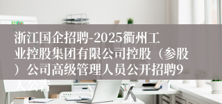 浙江国企招聘-2025衢州工业控股集团有限公司控股（参股）公司高级管理人员公开招聘9人公告