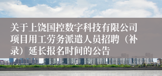 关于上饶国控数字科技有限公司项目用工劳务派遣人员招聘（补录）延长报名时间的公告