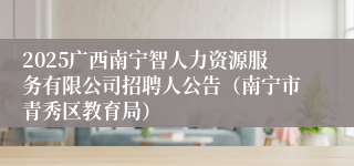 2025广西南宁智人力资源服务有限公司招聘人公告（南宁市青秀区教育局）