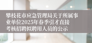 攀枝花市应急管理局关于所属事业单位2025年春季引才直接考核招聘拟聘用人员的公示