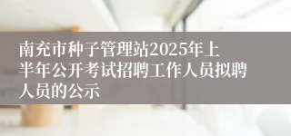 南充市种子管理站2025年上半年公开考试招聘工作人员拟聘人员的公示