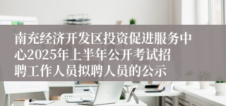 南充经济开发区投资促进服务中心2025年上半年公开考试招聘工作人员拟聘人员的公示