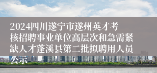 2024四川遂宁市遂州英才考核招聘事业单位高层次和急需紧缺人才蓬溪县第二批拟聘用人员公示