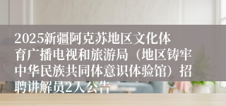 2025新疆阿克苏地区文化体育广播电视和旅游局（地区铸牢中华民族共同体意识体验馆）招聘讲解员2人公告