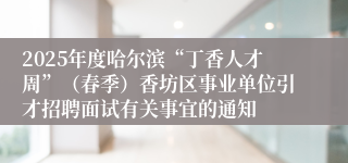 2025年度哈尔滨“丁香人才周”（春季）香坊区事业单位引才招聘面试有关事宜的通知