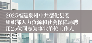 2025福建泉州中共德化县委组织部人力资源和社会保障局聘用25位同志为事业单位工作人员通知