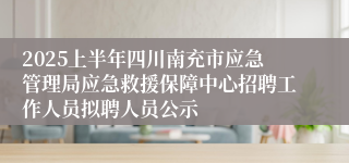 2025上半年四川南充市应急管理局应急救援保障中心招聘工作人员拟聘人员公示