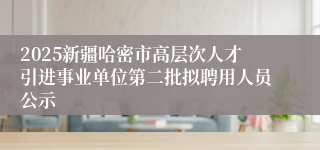 2025新疆哈密市高层次人才引进事业单位第二批拟聘用人员公示
