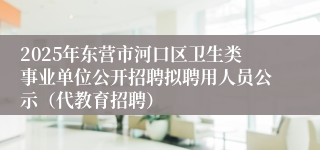 2025年东营市河口区卫生类事业单位公开招聘拟聘用人员公示（代教育招聘）