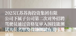 2025江苏苏海投资集团有限公司下属子公司第二次对外招聘驾驶员通过资格复审入围技能测试人员名单及技能测试有关事项通知