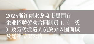 2025浙江丽水龙泉市属国有企业招聘劳动合同制员工（二类）及劳务派遣人员放弃入围面试及递补情况公告