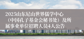 2025山东尼山世界儒学中心（中国孔子基金会秘书处）及所属事业单位招聘人员4人公告