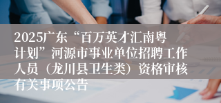 2025广东“百万英才汇南粤计划”河源市事业单位招聘工作人员（龙川县卫生类）资格审核有关事项公告