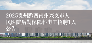 2025贵州黔西南州兴义市人民医院后勤保障科电工招聘1人公告