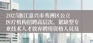 2025浙江嘉兴市秀洲区公立医疗机构招聘高层次、紧缺型专业技术人才放弃聘用资格人员及递补人员公告（二）