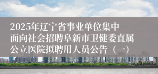 2025年辽宁省事业单位集中面向社会招聘阜新市卫健委直属公立医院拟聘用人员公告（一）