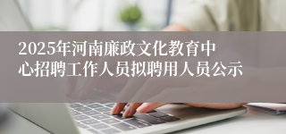 2025年河南廉政文化教育中心招聘工作人员拟聘用人员公示