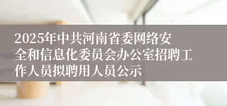 2025年中共河南省委网络安全和信息化委员会办公室招聘工作人员拟聘用人员公示
