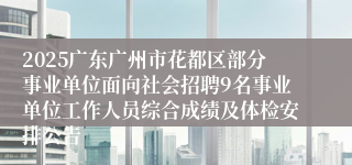 2025广东广州市花都区部分事业单位面向社会招聘9名事业单位工作人员综合成绩及体检安排公告