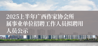 2025上半年广西作家协会所属事业单位招聘工作人员拟聘用人员公示