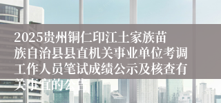 2025贵州铜仁印江土家族苗族自治县县直机关事业单位考调工作人员笔试成绩公示及核查有关事宜的公告