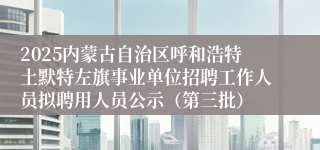 2025内蒙古自治区呼和浩特土默特左旗事业单位招聘工作人员拟聘用人员公示（第三批）