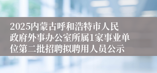 2025内蒙古呼和浩特市人民政府外事办公室所属1家事业单位第二批招聘拟聘用人员公示
