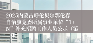2025内蒙古呼伦贝尔鄂伦春自治旗党委所属事业单位“1+N”补充招聘工作人员公示（第一批）