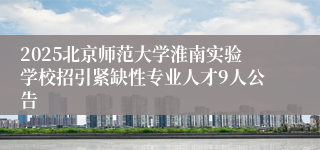2025北京师范大学淮南实验学校招引紧缺性专业人才9人公告