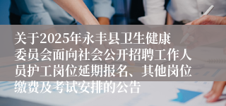 关于2025年永丰县卫生健康委员会面向社会公开招聘工作人员护工岗位延期报名、其他岗位缴费及考试安排的公告