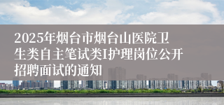2025年烟台市烟台山医院卫生类自主笔试类I护理岗位公开招聘面试的通知