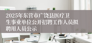 2025年东营市广饶县医疗卫生事业单位公开招聘工作人员拟聘用人员公示