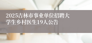2025吉林市事业单位招聘大学生乡村医生19人公告