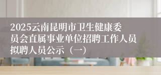 2025云南昆明市卫生健康委员会直属事业单位招聘工作人员拟聘人员公示（一）