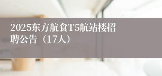 2025东方航食T5航站楼招聘公告（17人）