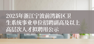 2025年浙江宁波前湾新区卫生系统事业单位招聘副高及以上高层次人才拟聘用公示