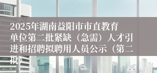 2025年湖南益阳市市直教育单位第二批紧缺（急需）人才引进和招聘拟聘用人员公示（第二批）