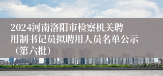 2024河南洛阳市检察机关聘用制书记员拟聘用人员名单公示（第六批）