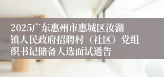 2025广东惠州市惠城区汝湖镇人民政府招聘村（社区）党组织书记储备人选面试通告