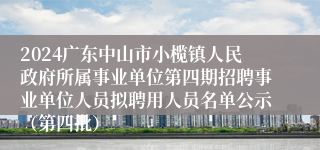 2024广东中山市小榄镇人民政府所属事业单位第四期招聘事业单位人员拟聘用人员名单公示（第四批）