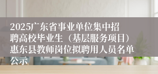 2025广东省事业单位集中招聘高校毕业生（基层服务项目）惠东县教师岗位拟聘用人员名单公示