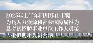 2025年上半年四川乐山市犍为县人力资源和社会保障局犍为县考试招聘事业单位工作人员第一批拟聘用人员公示