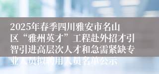 2025年春季四川雅安市名山区“雅州英才”工程赴外招才引智引进高层次人才和急需紧缺专业人员拟聘用人员名单公示