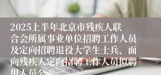 2025上半年北京市残疾人联合会所属事业单位招聘工作人员及定向招聘退役大学生士兵、面向残疾人定向招聘工作人员拟聘用人员公示