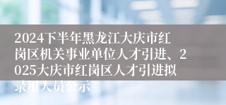2024下半年黑龙江大庆市红岗区机关事业单位人才引进、2025大庆市红岗区人才引进拟录用人员公示