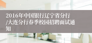 2016年中国银行辽宁省分行/大连分行春季校园招聘面试通知