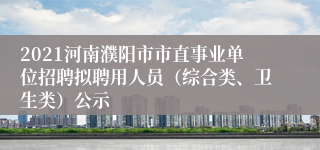 2021河南濮阳市市直事业单位招聘拟聘用人员（综合类、卫生类）公示