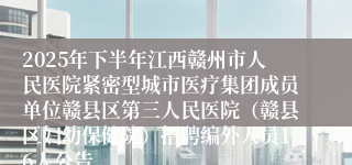 2025年下半年江西赣州市人民医院紧密型城市医疗集团成员单位赣县区第三人民医院（赣县区妇幼保健院）招聘编外人员16人公告